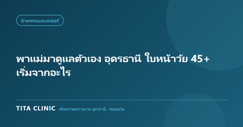ดูแลใบหน้าวัย 45 ปีขึ้นไปสำหรับคุณแม่ ที่อุดรธานี โดย Tita Clinic